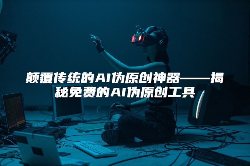颠覆传统的AI伪原创神器——揭秘免费的AI伪原创工具