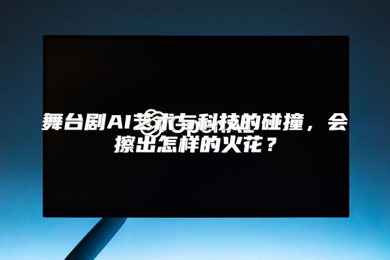 舞台剧AI艺术与科技的碰撞，会擦出怎样的火花？
