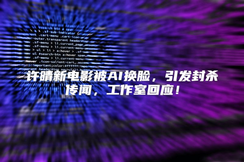 许晴新电影被AI换脸，引发封杀传闻，工作室回应！