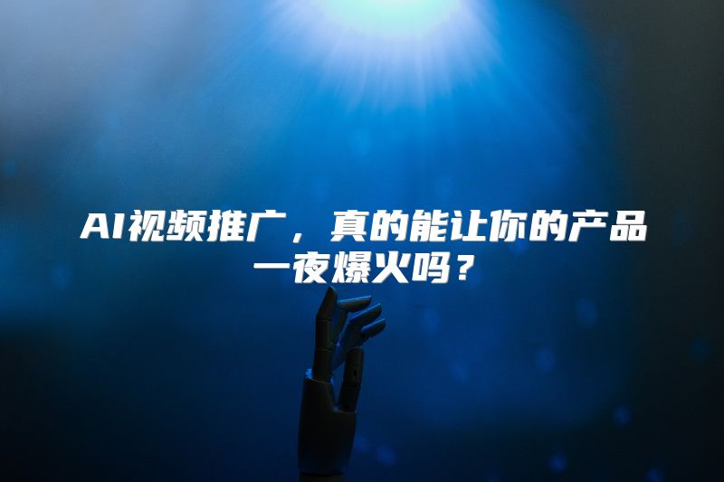 AI视频推广，真的能让你的产品一夜爆火吗？