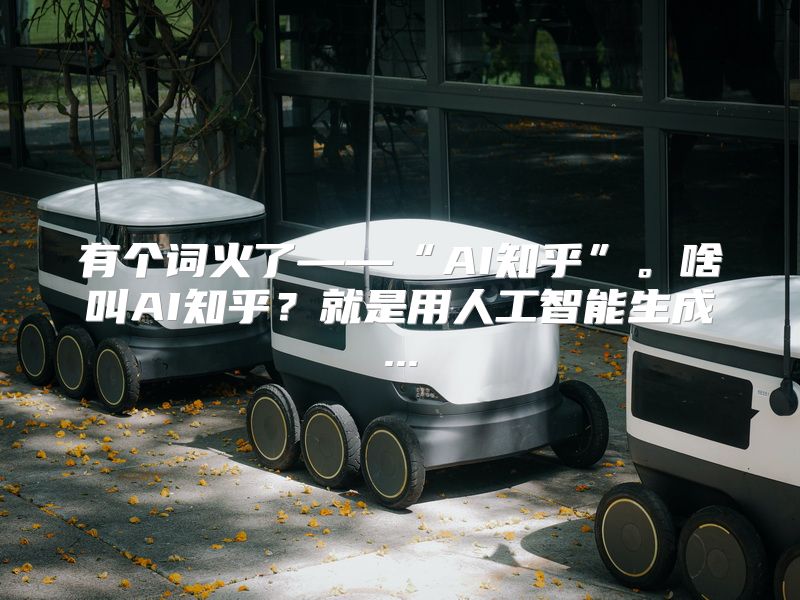 有个词火了——“AI知乎”。啥叫AI知乎？就是用人工智能生成...