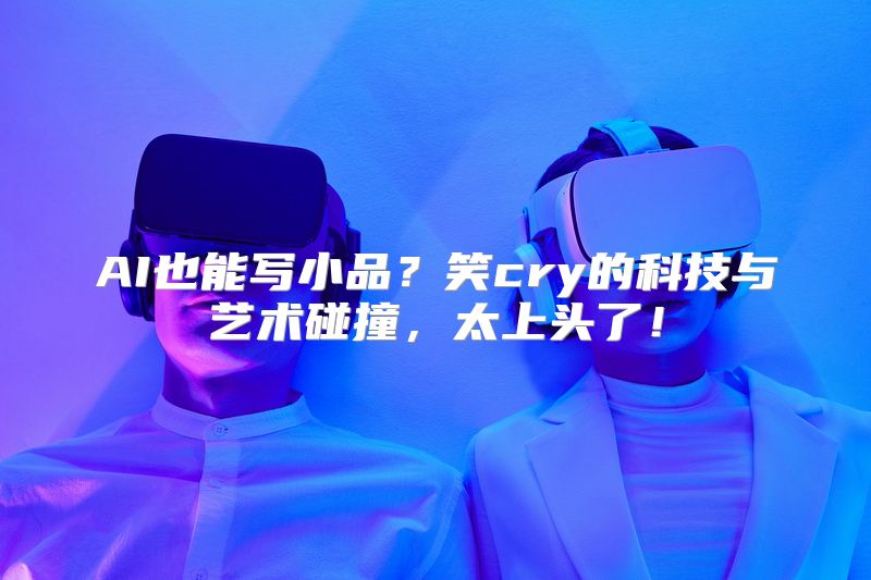 AI也能写小品？笑cry的科技与艺术碰撞，太上头了！