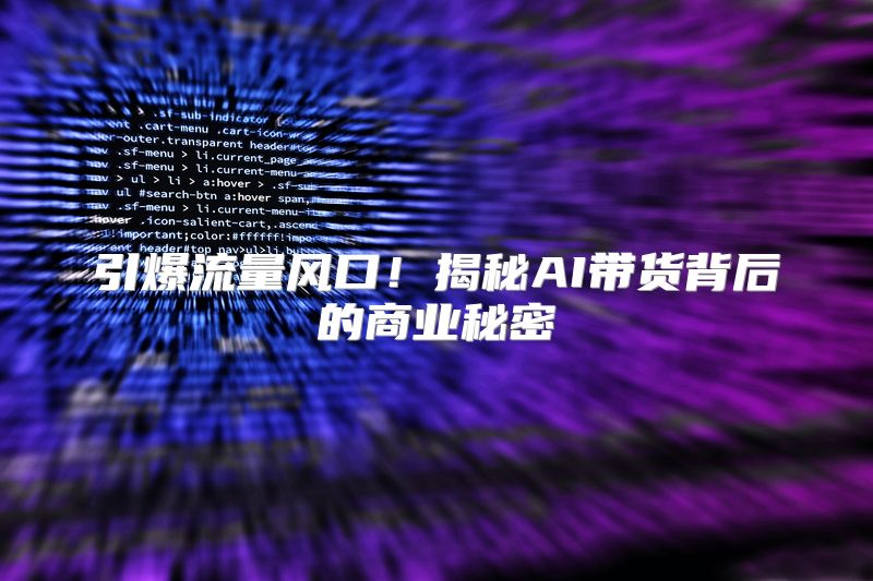 引爆流量风口！揭秘AI带货背后的商业秘密