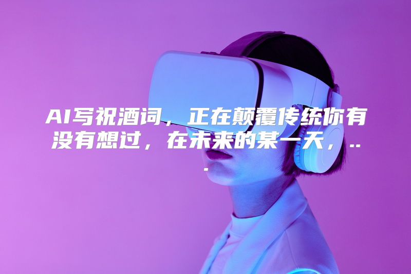 AI写祝酒词，正在颠覆传统你有没有想过，在未来的某一天，...