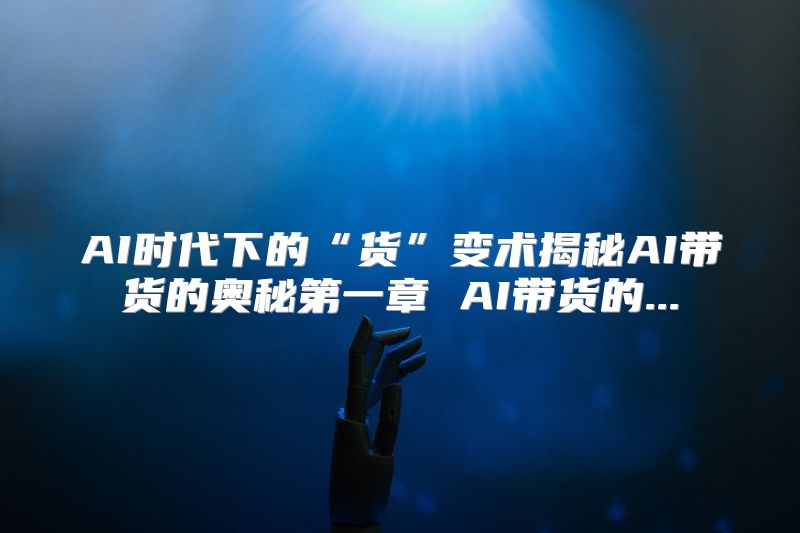 AI时代下的“货”变术揭秘AI带货的奥秘第一章 AI带货的...