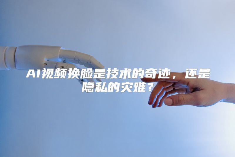 AI视频换脸是技术的奇迹，还是隐私的灾难？
