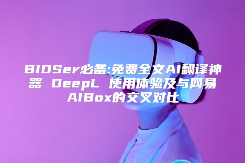 BIOSer必备:免费全文AI翻译神器 DeepL 使用体验及与网易AIBox的交叉对比