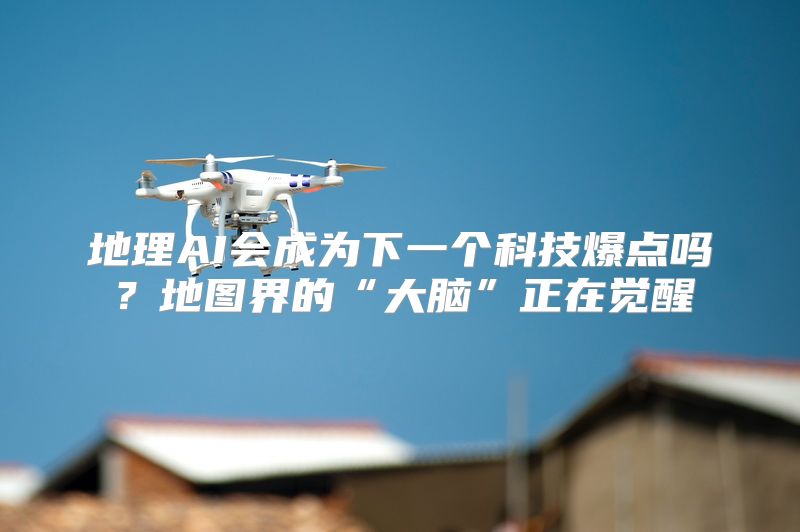 地理AI会成为下一个科技爆点吗？地图界的“大脑”正在觉醒