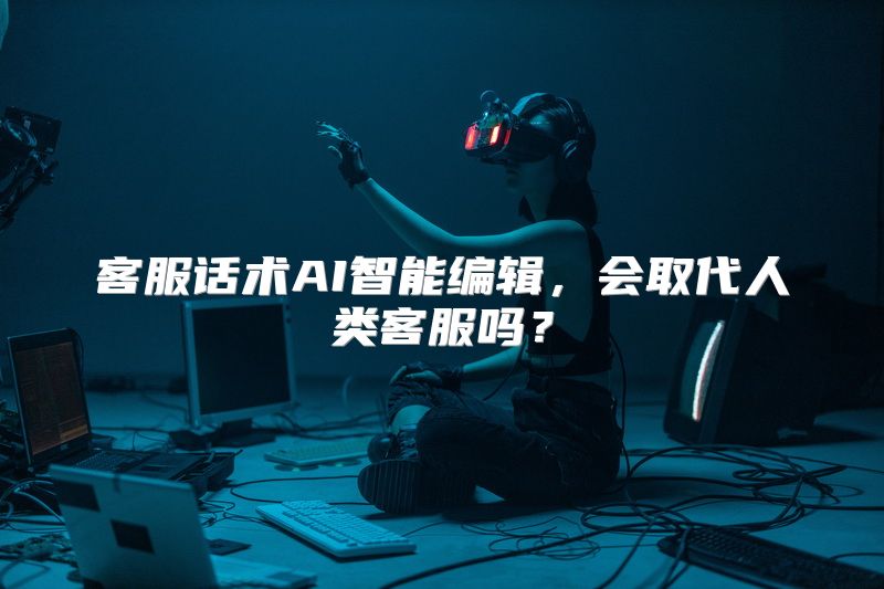 客服话术AI智能编辑，会取代人类客服吗？