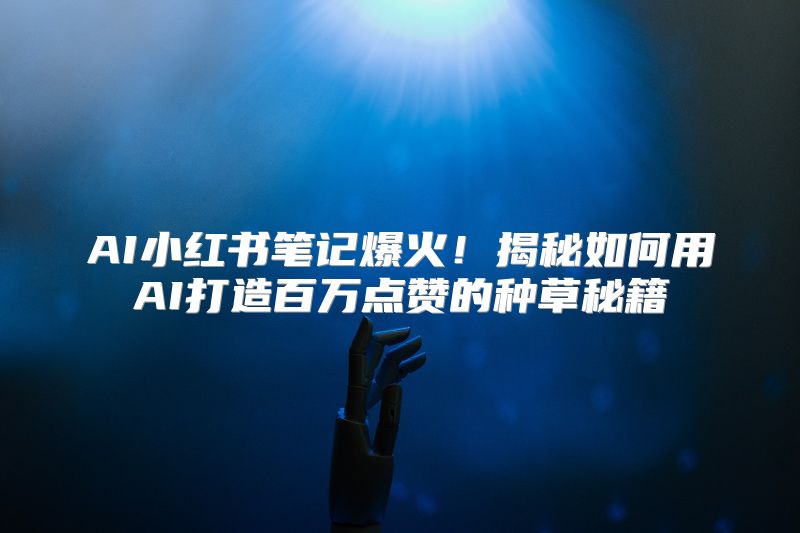 AI小红书笔记爆火！揭秘如何用AI打造百万点赞的种草秘籍