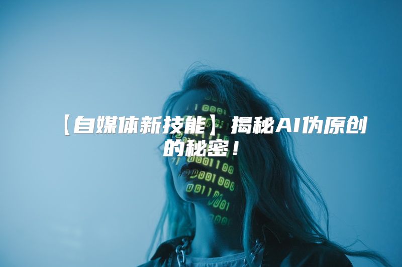 【自媒体新技能】揭秘AI伪原创的秘密！