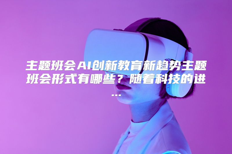 主题班会AI创新教育新趋势主题班会形式有哪些？随着科技的进...