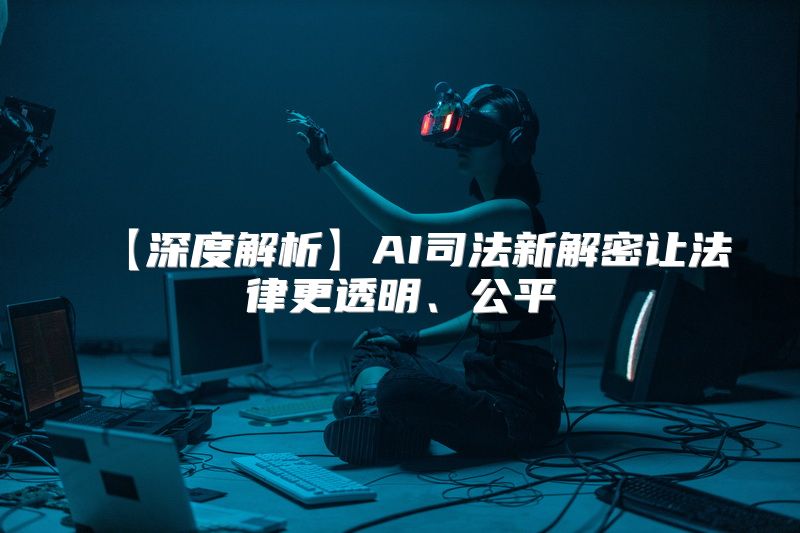 【深度解析】AI司法新解密让法律更透明、公平
