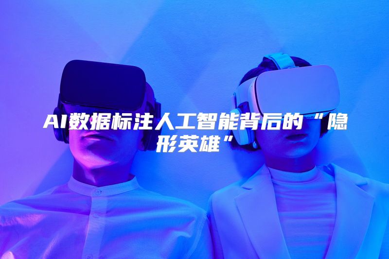 AI数据标注人工智能背后的“隐形英雄”