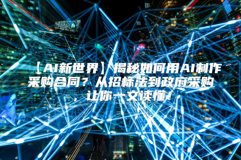 【AI新世界】揭秘如何用AI制作采购合同？从招标法到政府采购，让你一文读懂！