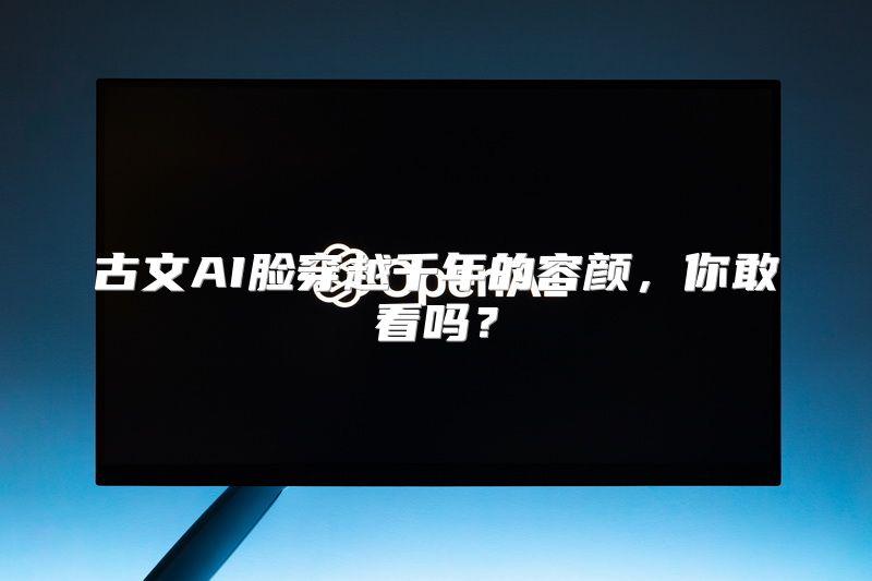 古文AI脸穿越千年的容颜，你敢看吗？