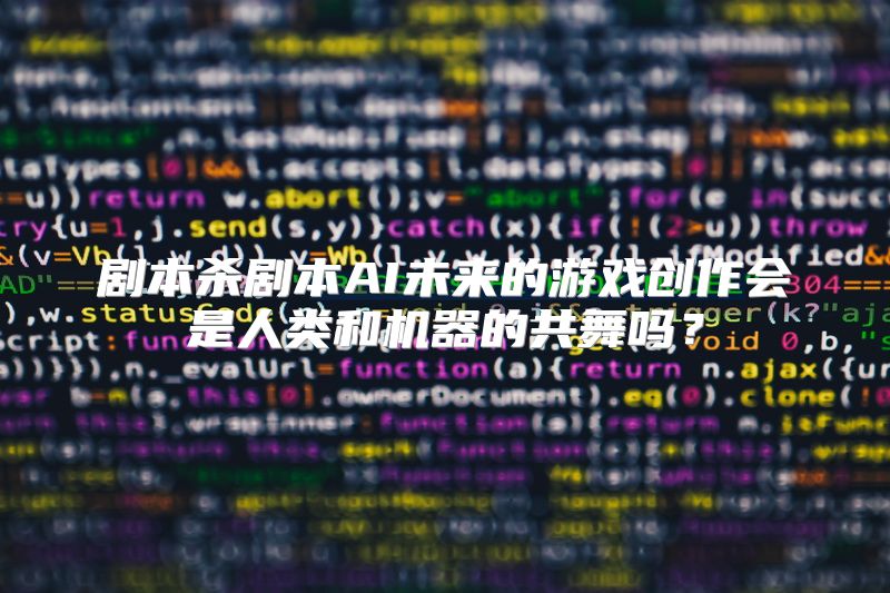 剧本杀剧本AI未来的游戏创作会是人类和机器的共舞吗？