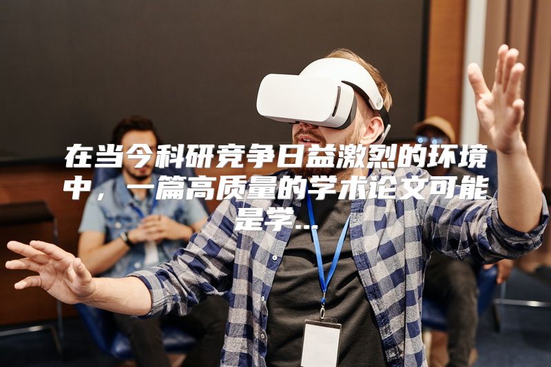 在当今科研竞争日益激烈的环境中，一篇高质量的学术论文可能是学...