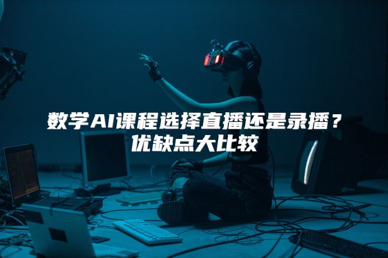 数学AI课程选择直播还是录播？优缺点大比较