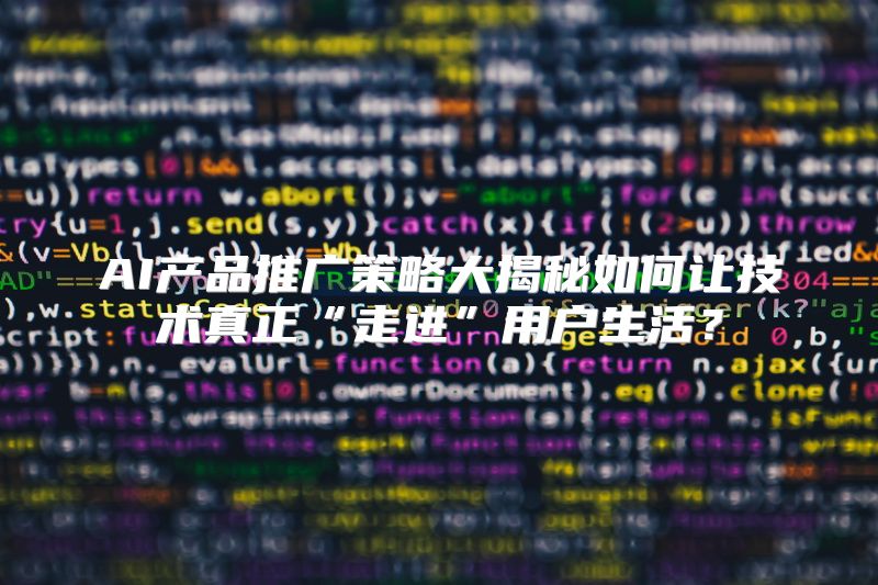 AI产品推广策略大揭秘如何让技术真正“走进”用户生活？