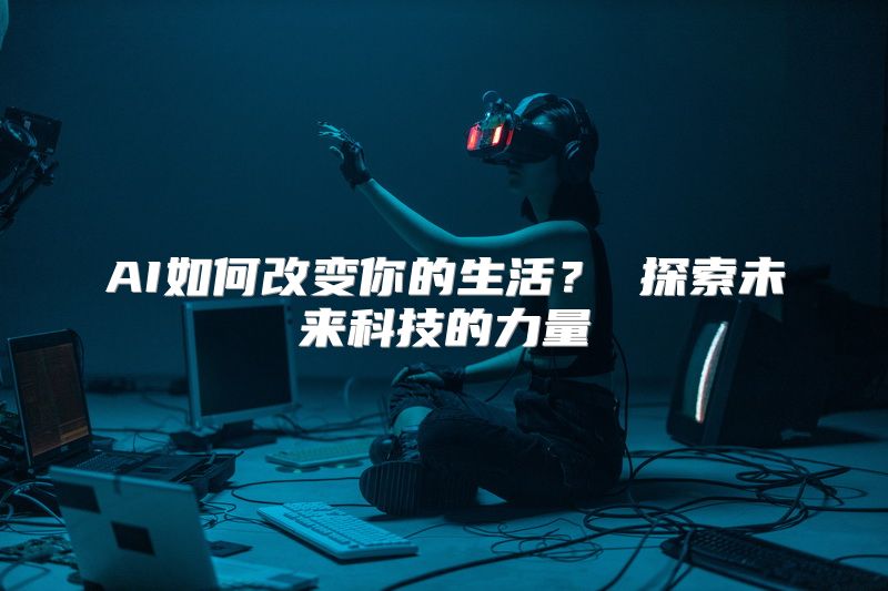 AI如何改变你的生活？ 探索未来科技的力量