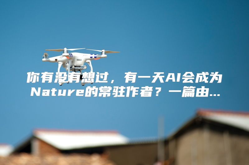 你有没有想过，有一天AI会成为Nature的常驻作者？一篇由...