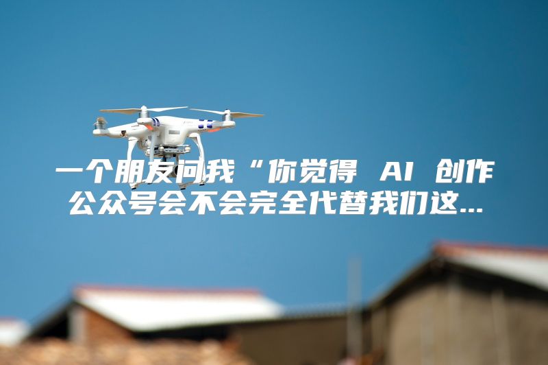 一个朋友问我“你觉得 AI 创作公众号会不会完全代替我们这...