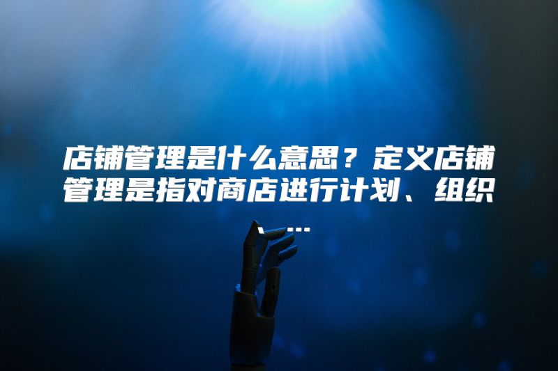 店铺管理是什么意思？定义店铺管理是指对商店进行计划、组织、...