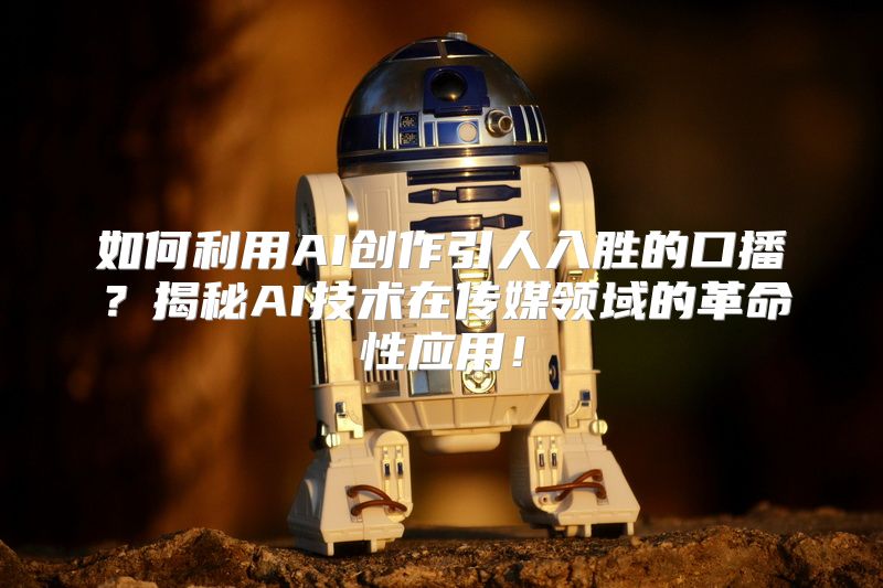 如何利用AI创作引人入胜的口播？揭秘AI技术在传媒领域的革命性应用！
