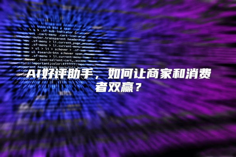 AI好评助手，如何让商家和消费者双赢？