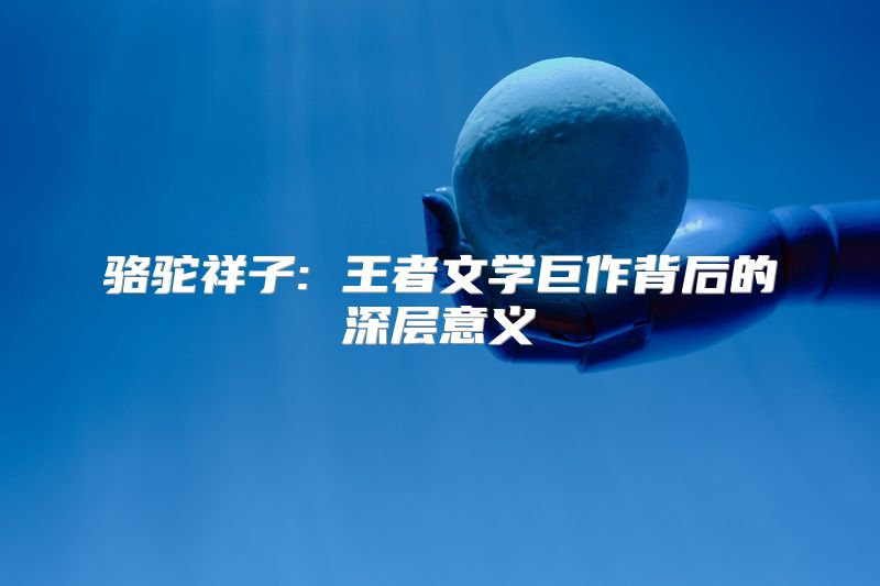 骆驼祥子: 王者文学巨作背后的深层意义