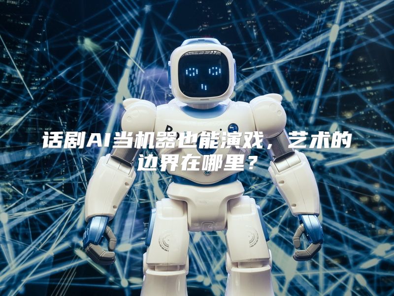 话剧AI当机器也能演戏，艺术的边界在哪里？