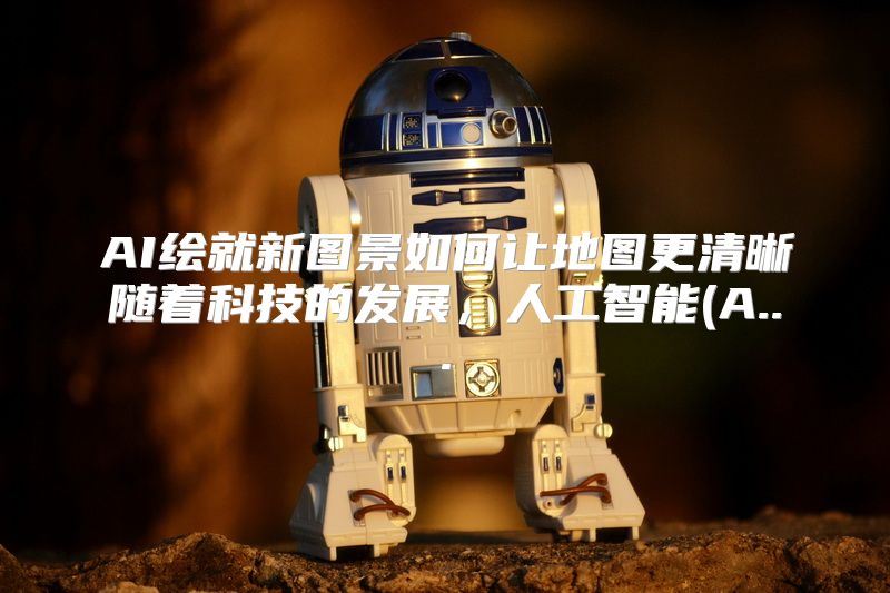 AI绘就新图景如何让地图更清晰随着科技的发展，人工智能(A...