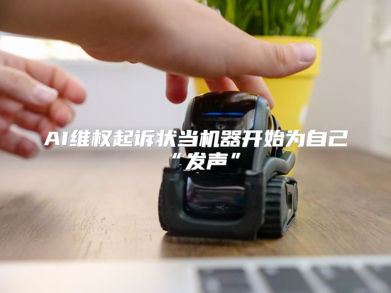 AI维权起诉状当机器开始为自己“发声”