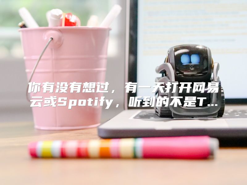 你有没有想过，有一天打开网易云或Spotify，听到的不是T...