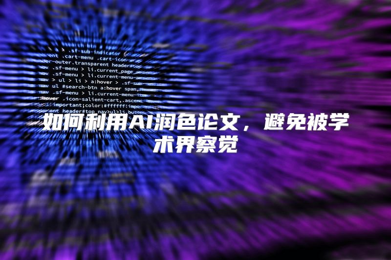 如何利用AI润色论文，避免被学术界察觉