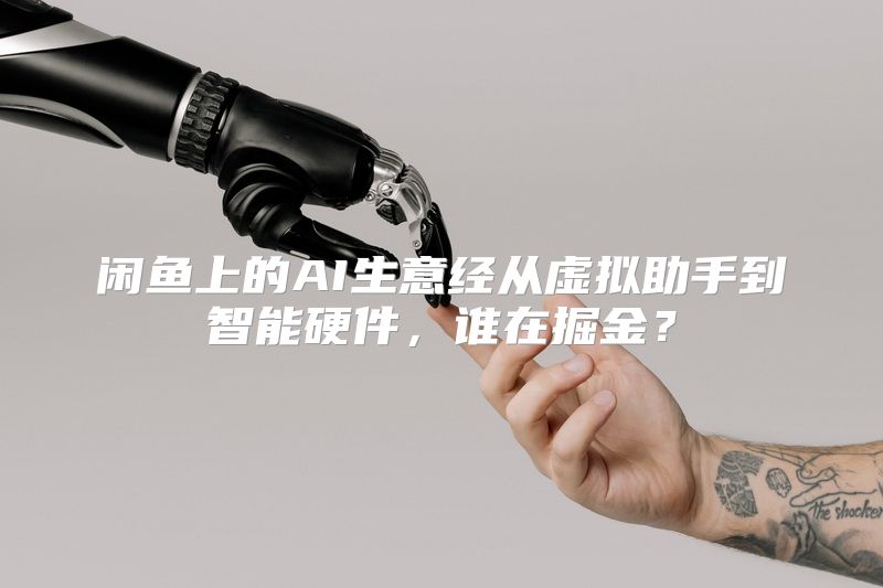 闲鱼上的AI生意经从虚拟助手到智能硬件，谁在掘金？
