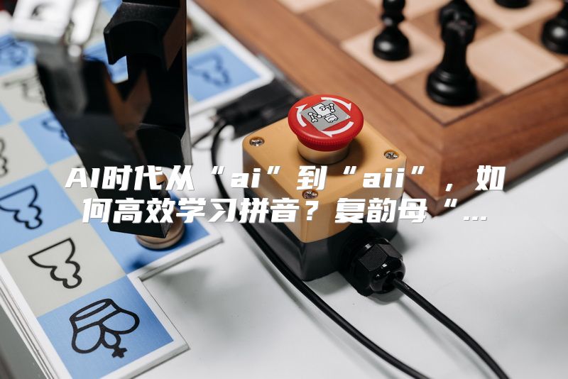AI时代从“ai”到“aii”，如何高效学习拼音？复韵母“...