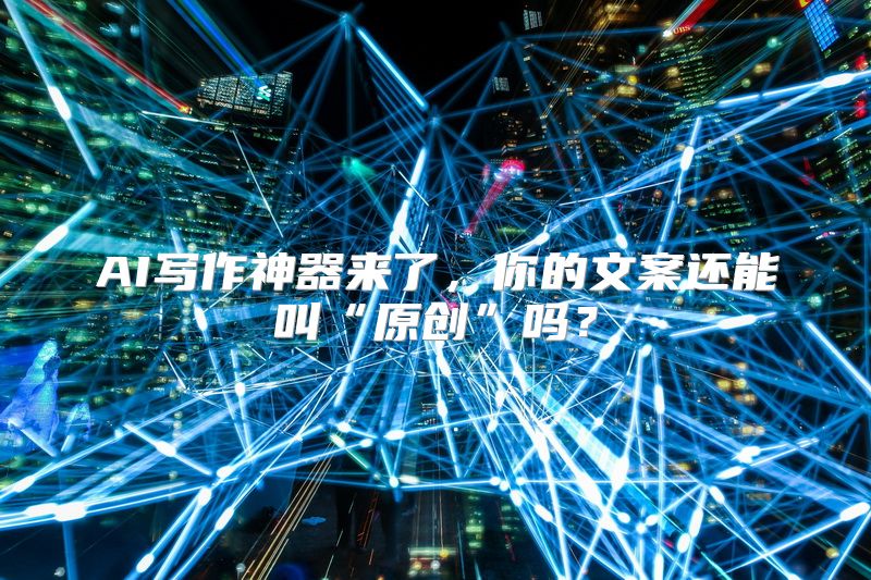 AI写作神器来了，你的文案还能叫“原创”吗？