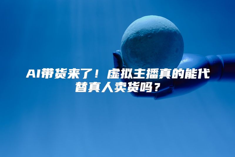 AI带货来了！虚拟主播真的能代替真人卖货吗？