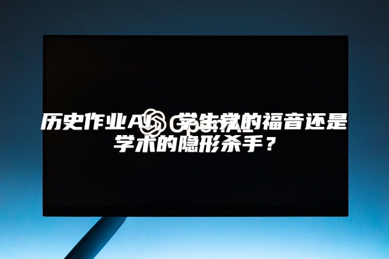 历史作业AI，学生党的福音还是学术的隐形杀手？