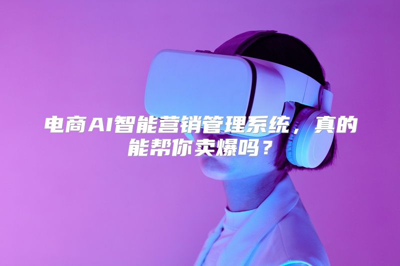 电商AI智能营销管理系统，真的能帮你卖爆吗？