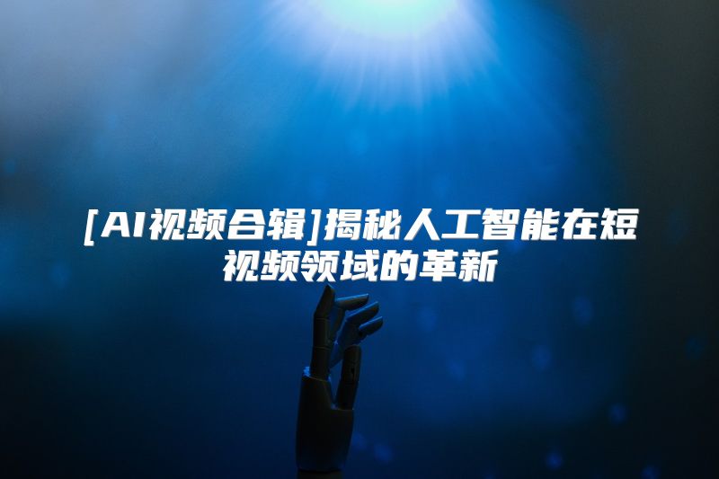 [AI视频合辑]揭秘人工智能在短视频领域的革新