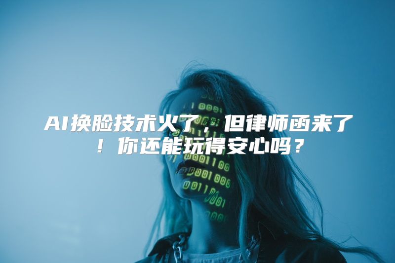 AI换脸技术火了，但律师函来了！你还能玩得安心吗？