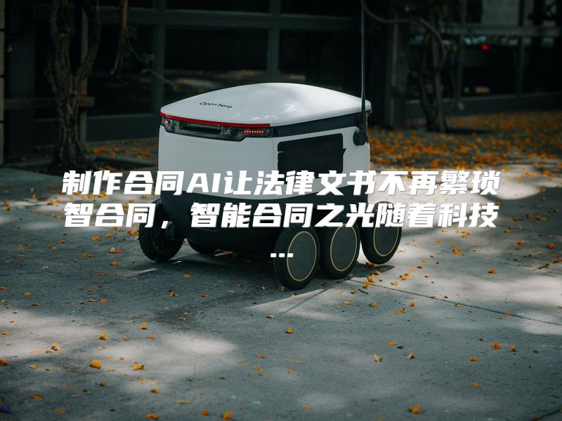 制作合同AI让法律文书不再繁琐智合同，智能合同之光随着科技...