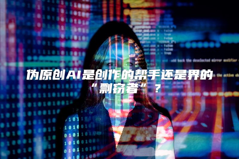 伪原创AI是创作的帮手还是界的“剽窃者”？