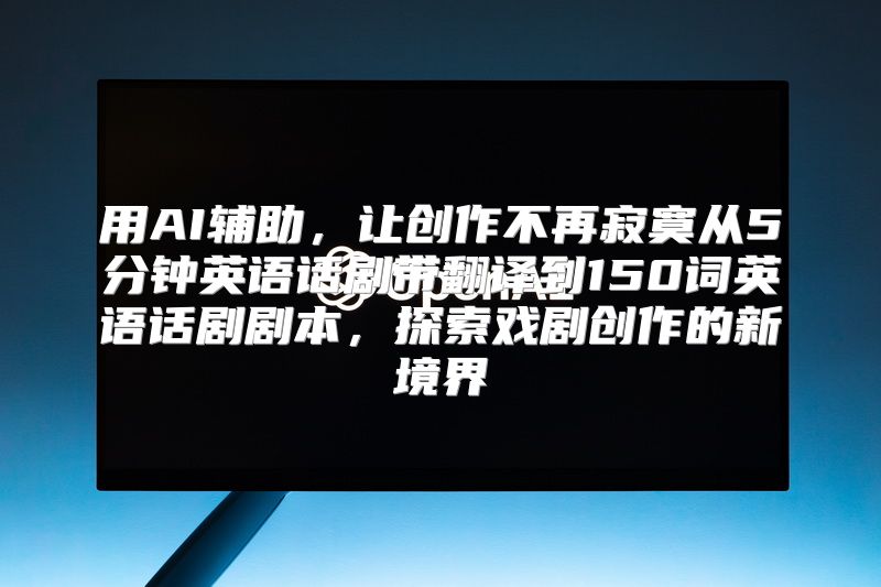 用AI辅助，让创作不再寂寞从5分钟英语话剧带翻译到150词英语话剧剧本，探索戏剧创作的新境界