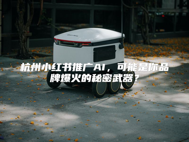 杭州小红书推广AI，可能是你品牌爆火的秘密武器？