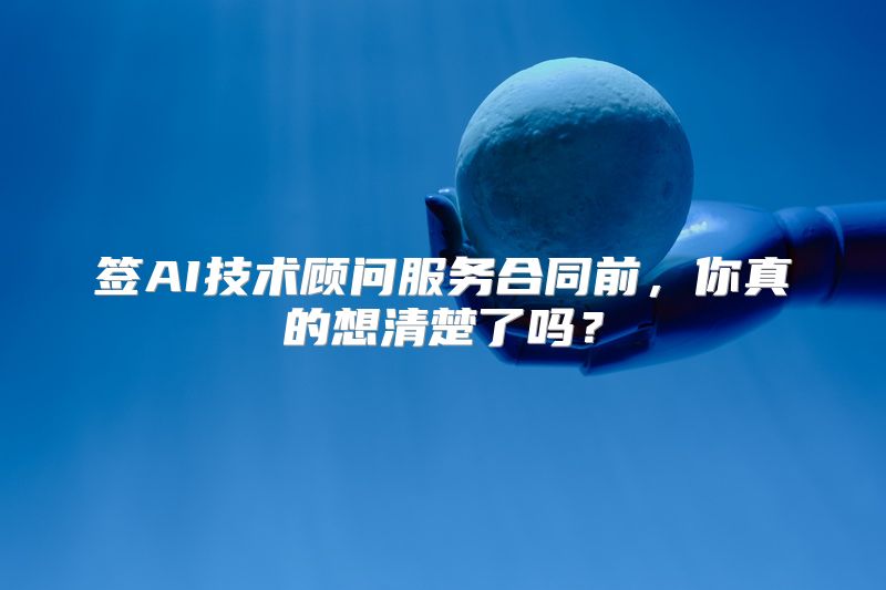 签AI技术顾问服务合同前，你真的想清楚了吗？