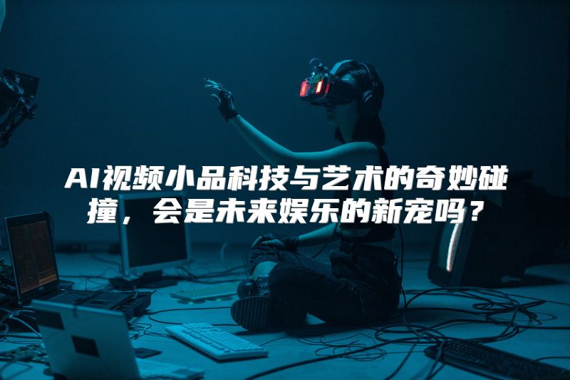 AI视频小品科技与艺术的奇妙碰撞，会是未来娱乐的新宠吗？